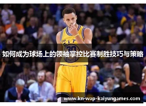 如何成为球场上的领袖掌控比赛制胜技巧与策略 如何成为球场上的领袖掌控比赛制胜技巧与策略