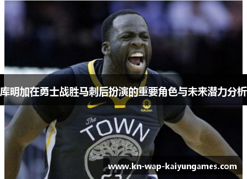 库明加在勇士战胜马刺后扮演的重要角色与未来潜力分析