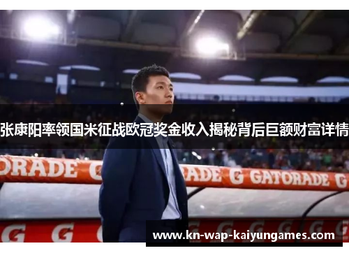 张康阳率领国米征战欧冠奖金收入揭秘背后巨额财富详情
