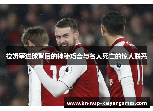 拉姆塞进球背后的神秘巧合与名人死亡的惊人联系