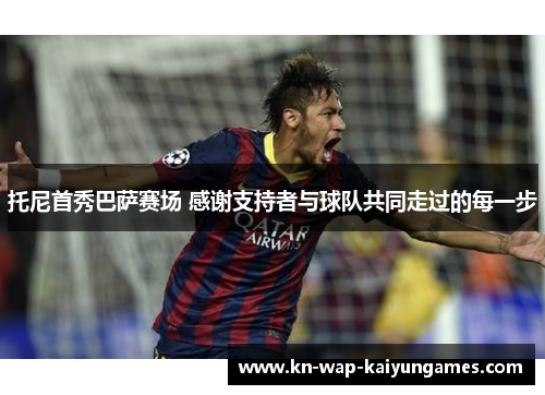 托尼首秀巴萨赛场 感谢支持者与球队共同走过的每一步 托尼首秀巴萨赛场 感谢支持者与球队共同走过的每一步
