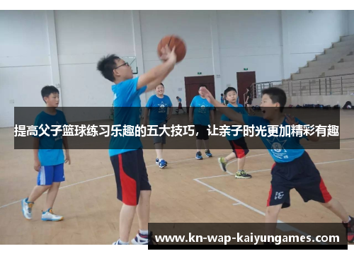 提高父子篮球练习乐趣的五大技巧,让亲子时光更加精彩有趣 提高父子篮球练习乐趣的五大技巧,让亲子时光更加精彩有趣