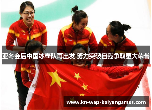 亚冬会后中国冰壶队再出发 努力突破自我争取更大荣誉