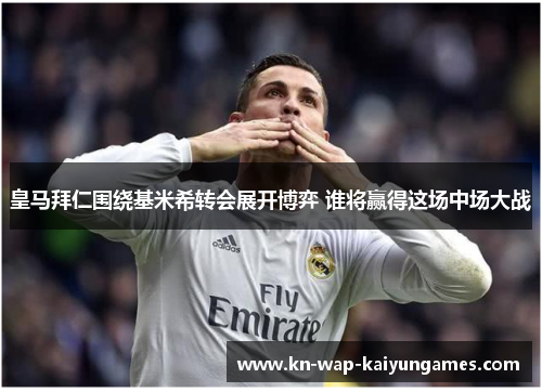 皇马拜仁围绕基米希转会展开博弈 谁将赢得这场中场大战