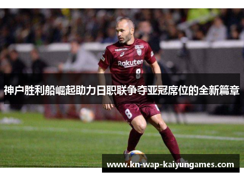 神户胜利船崛起助力日职联争夺亚冠席位的全新篇章