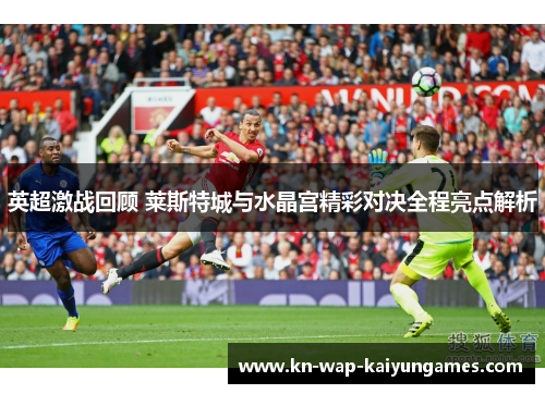 英超激战回顾 莱斯特城与水晶宫精彩对决全程亮点解析