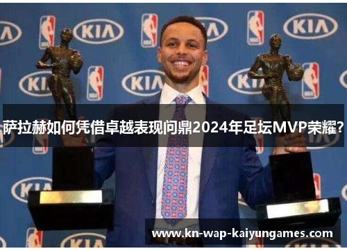 萨拉赫如何凭借卓越表现问鼎2024年足坛MVP荣耀？