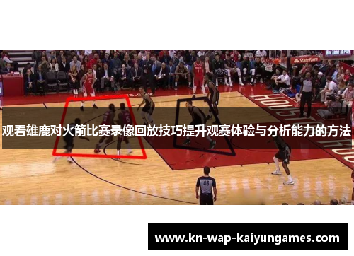 观看雄鹿对火箭比赛录像回放技巧提升观赛体验与分析能力的方法