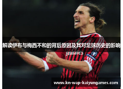 解读伊布与梅西不和的背后原因及其对足球历史的影响