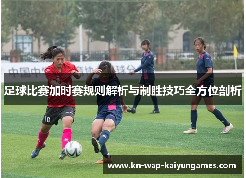 足球比赛加时赛规则解析与制胜技巧全方位剖析