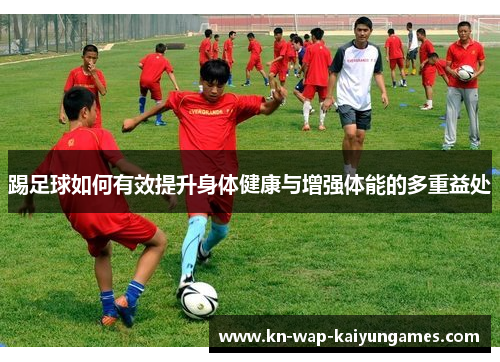 踢足球如何有效提升身体健康与增强体能的多重益处