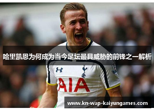 哈里凯恩为何成为当今足坛最具威胁的前锋之一解析