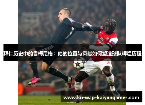 拜仁历史中的鲁梅尼格：他的位置与贡献如何塑造球队辉煌历程