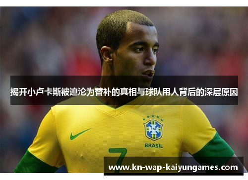 揭开小卢卡斯被迫沦为替补的真相与球队用人背后的深层原因