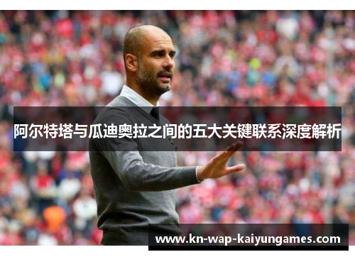 阿尔特塔与瓜迪奥拉之间的五大关键联系深度解析