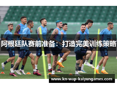 阿根廷队赛前准备:打造完美训练策略 阿根廷队赛前准备:打造完美训练策略