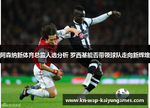 阿森纳新体育总监人选分析 罗西基能否带领球队走向新辉煌