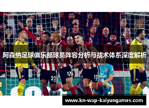阿森纳足球俱乐部球员阵容分析与战术体系深度解析 阿森纳足球俱乐部球员阵容分析与战术体系深度解析