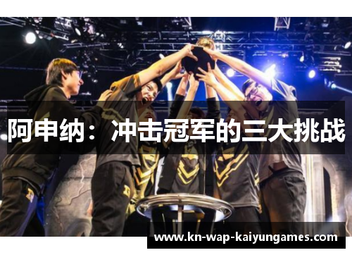 阿申纳:冲击冠军的三大挑战 阿申纳:冲击冠军的三大挑战