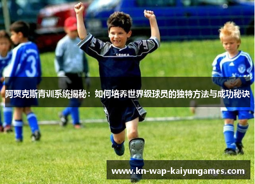 阿贾克斯青训系统揭秘:如何培养世界级球员的独特方法与成功秘诀 阿贾克斯青训系统揭秘:如何培养世界级球员的独特方法与成功秘诀