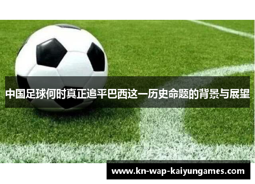 中国足球何时真正追平巴西这一历史命题的背景与展望