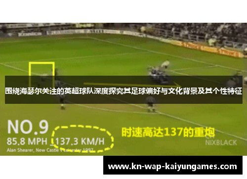 围绕海瑟尔关注的英超球队深度探究其足球偏好与文化背景及其个性特征