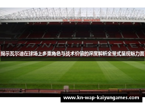 揭示瓦尔迪在球场上多重角色与战术价值的深度解析全景式呈现魅力面