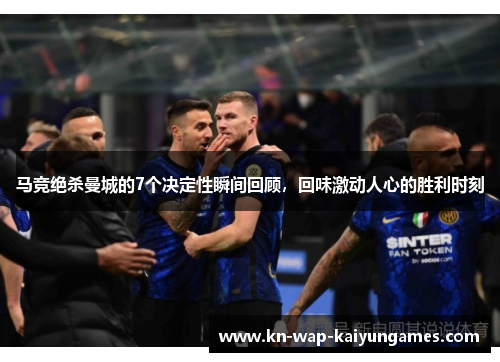 马竞绝杀曼城的7个决定性瞬间回顾，回味激动人心的胜利时刻