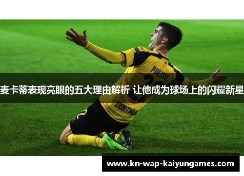 麦卡蒂表现亮眼的五大理由解析 让他成为球场上的闪耀新星