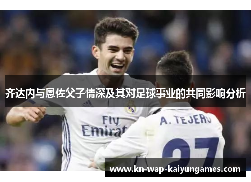 齐达内与恩佐父子情深及其对足球事业的共同影响分析