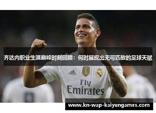 齐达内职业生涯巅峰时刻回顾：何时展现出无可匹敌的足球天赋