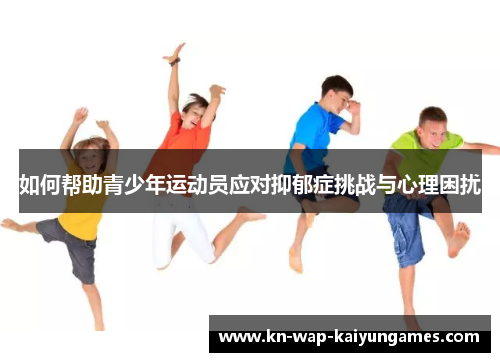 如何帮助青少年运动员应对抑郁症挑战与心理困扰 如何帮助青少年运动员应对抑郁症挑战与心理困扰