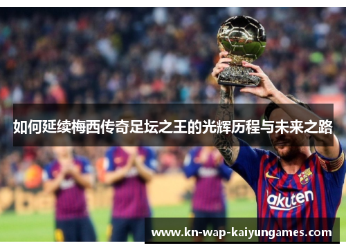 如何延续梅西传奇足坛之王的光辉历程与未来之路