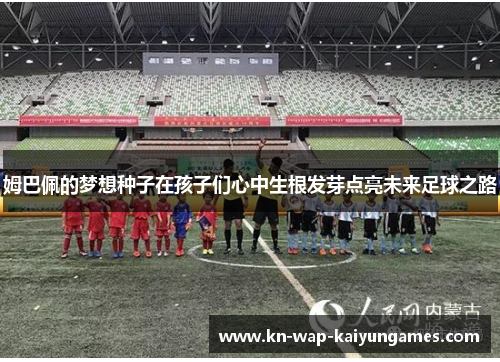 姆巴佩的梦想种子在孩子们心中生根发芽点亮未来足球之路