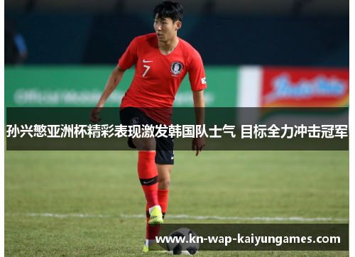 孙兴慜亚洲杯精彩表现激发韩国队士气 目标全力冲击冠军 孙兴慜亚洲杯精彩表现激发韩国队士气 目标全力冲击冠军