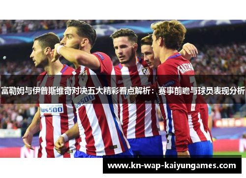 富勒姆与伊普斯维奇对决五大精彩看点解析：赛事前瞻与球员表现分析