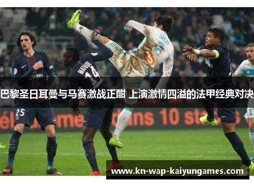 巴黎圣日耳曼与马赛激战正酣 上演激情四溢的法甲经典对决 巴黎圣日耳曼与马赛激战正酣 上演激情四溢的法甲经典对决