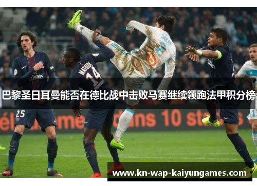 巴黎圣日耳曼能否在德比战中击败马赛继续领跑法甲积分榜