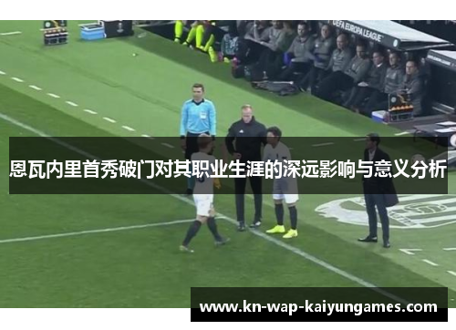 恩瓦内里首秀破门对其职业生涯的深远影响与意义分析