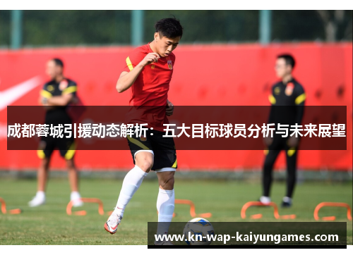 成都蓉城引援动态解析:五大目标球员分析与未来展望 成都蓉城引援动态解析:五大目标球员分析与未来展望