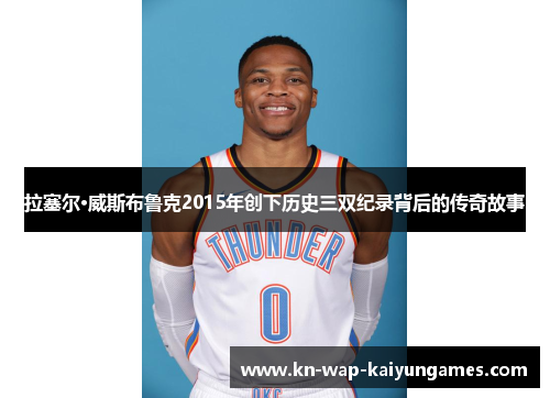 拉塞尔·威斯布鲁克2015年创下历史三双纪录背后的传奇故事
