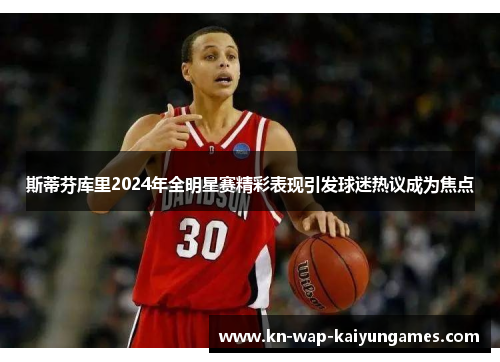 斯蒂芬库里2024年全明星赛精彩表现引发球迷热议成为焦点