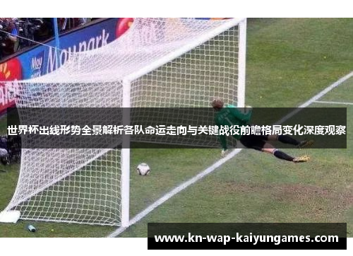 世界杯出线形势全景解析各队命运走向与关键战役前瞻格局变化深度观察 世界杯出线形势全景解析各队命运走向与关键战役前瞻格局变化深度观察