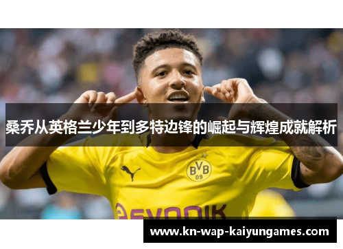 桑乔从英格兰少年到多特边锋的崛起与辉煌成就解析 桑乔从英格兰少年到多特边锋的崛起与辉煌成就解析