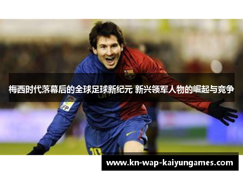 梅西时代落幕后的全球足球新纪元 新兴领军人物的崛起与竞争