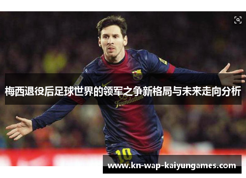 梅西退役后足球世界的领军之争新格局与未来走向分析