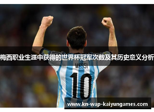 梅西职业生涯中获得的世界杯冠军次数及其历史意义分析 梅西职业生涯中获得的世界杯冠军次数及其历史意义分析