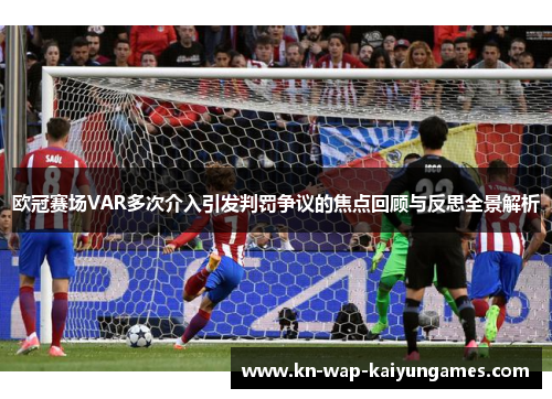 欧冠赛场VAR多次介入引发判罚争议的焦点回顾与反思全景解析 欧冠赛场VAR多次介入引发判罚争议的焦点回顾与反思全景解析