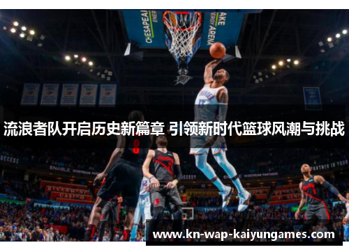 流浪者队开启历史新篇章 引领新时代篮球风潮与挑战 流浪者队开启历史新篇章 引领新时代篮球风潮与挑战