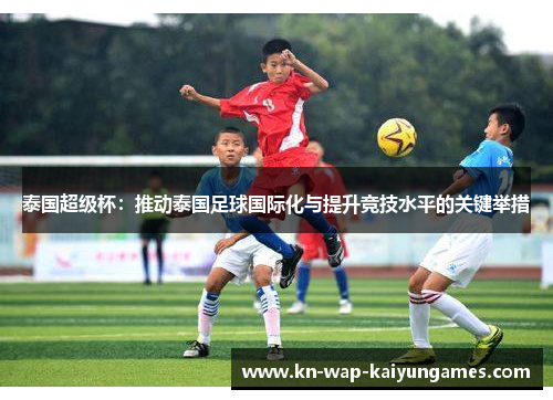 泰国超级杯：推动泰国足球国际化与提升竞技水平的关键举措